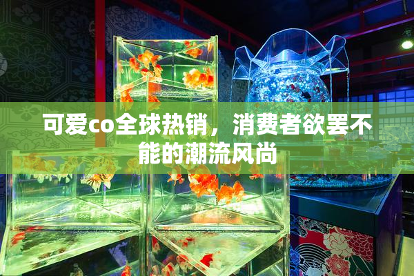 可爱co全球热销，消费者欲罢不能的潮流风尚