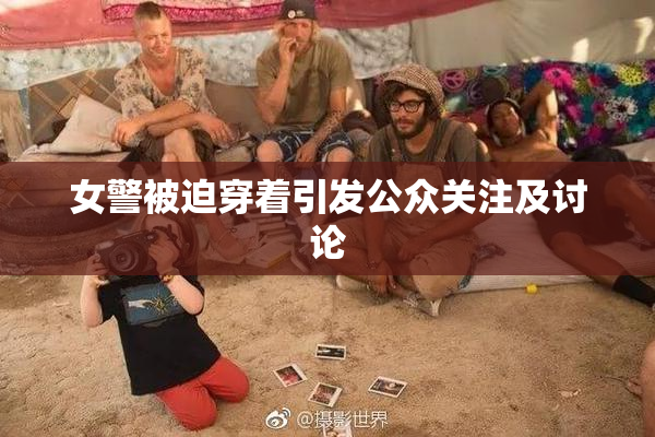 女警被迫穿着引发公众关注及讨论