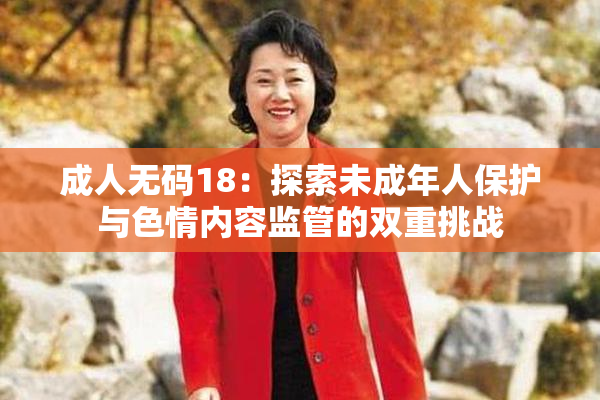 成人无码18：探索未成年人保护与色情内容监管的双重挑战