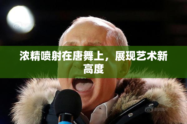 浓精喷射在唐舞上，展现艺术新高度
