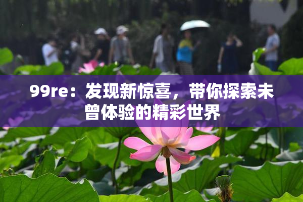 99re：发现新惊喜，带你探索未曾体验的精彩世界