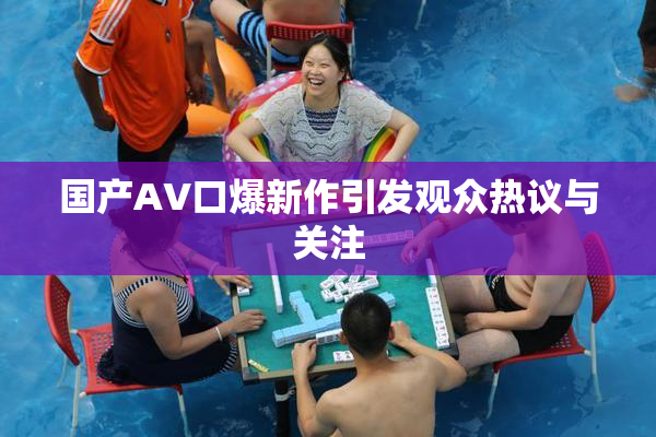 国产AV口爆新作引发观众热议与关注