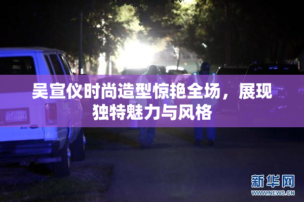 吴宣仪时尚造型惊艳全场，展现独特魅力与风格