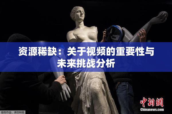 资源稀缺：关于视频的重要性与未来挑战分析