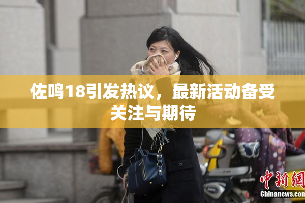 佐鸣18引发热议，最新活动备受关注与期待