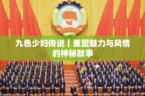 九色少妇传说丨重塑魅力与风情的神秘故事