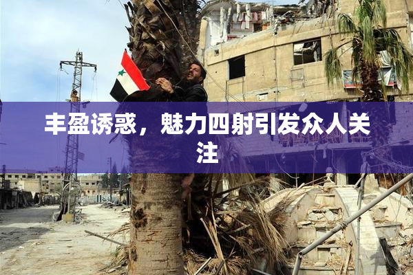 丰盈诱惑，魅力四射引发众人关注