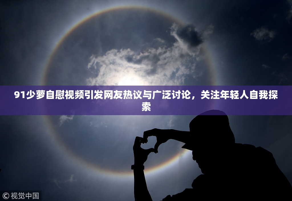 91少萝自慰视频引发网友热议与广泛讨论，关注年轻人自我探索
