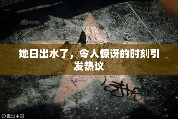 她日出水了，令人惊讶的时刻引发热议