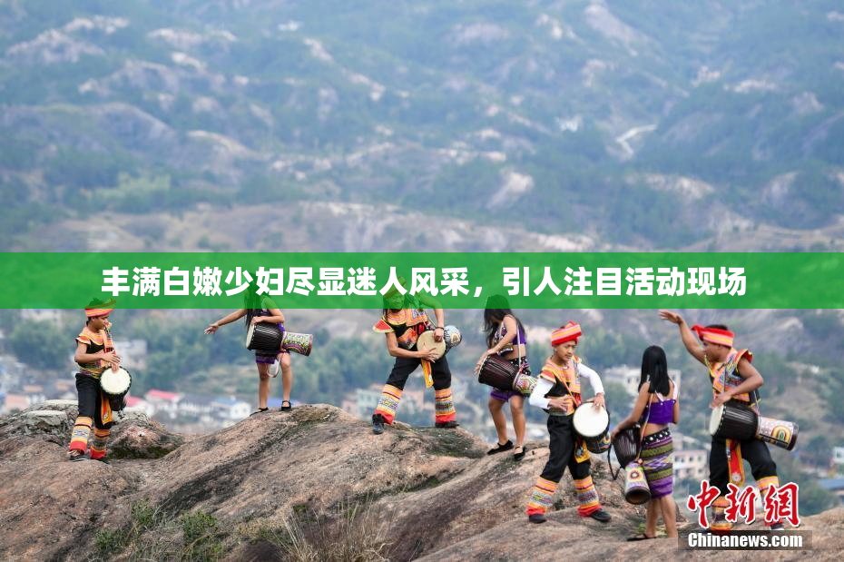 丰满白嫩少妇尽显迷人风采，引人注目活动现场