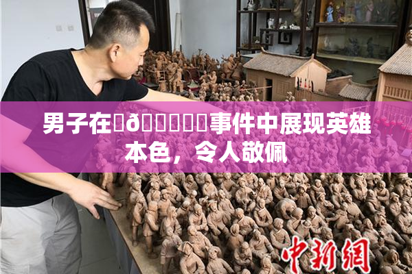 男子在‌🍌❌‌事件中展现英雄本色，令人敬佩