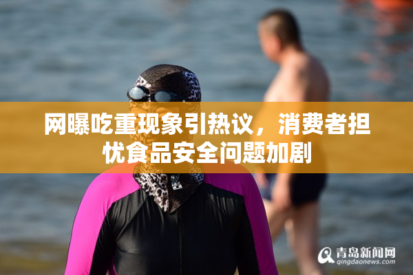 网曝吃重现象引热议，消费者担忧食品安全问题加剧