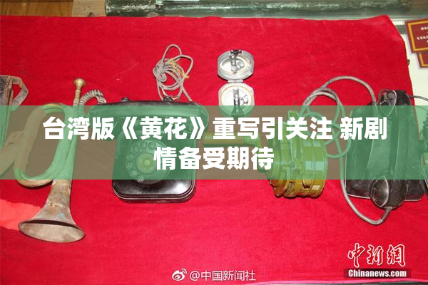 台湾版《黄花》重写引关注 新剧情备受期待