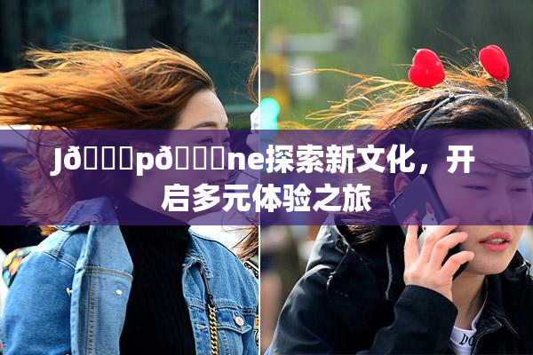 J🈚p🈚ne探索新文化，开启多元体验之旅