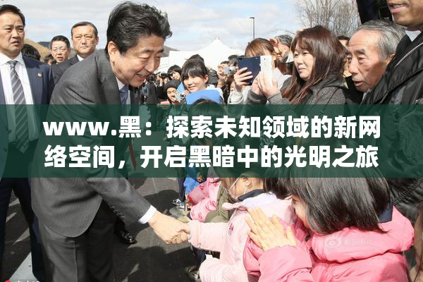 www.黑：探索未知领域的新网络空间，开启黑暗中的光明之旅
