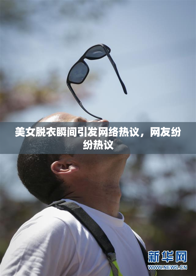 美女脱衣瞬间引发网络热议，网友纷纷热议