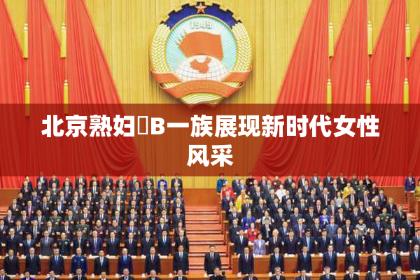 北京熟妇槡B一族展现新时代女性风采