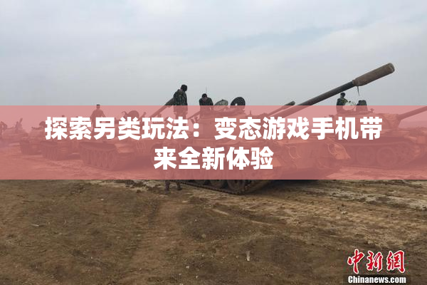 探索另类玩法：变态游戏手机带来全新体验