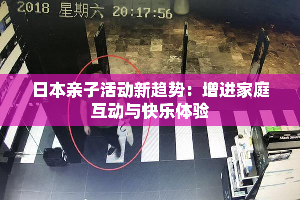 日本亲子活动新趋势：增进家庭互动与快乐体验