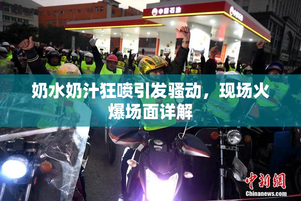 奶水奶汁狂喷引发骚动，现场火爆场面详解