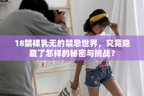 18禁裸乳无的禁忌世界，究竟隐藏了怎样的秘密与挑战？