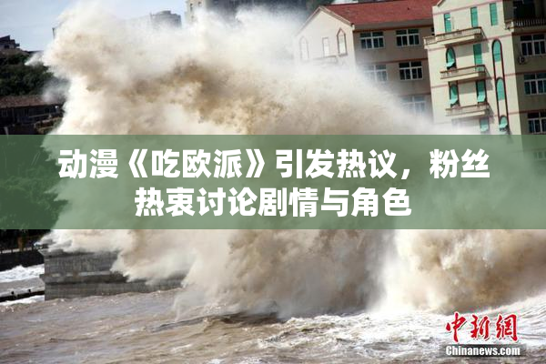 动漫《吃欧派》引发热议，粉丝热衷讨论剧情与角色