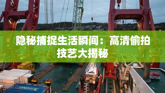 隐秘捕捉生活瞬间：高清偷拍技艺大揭秘