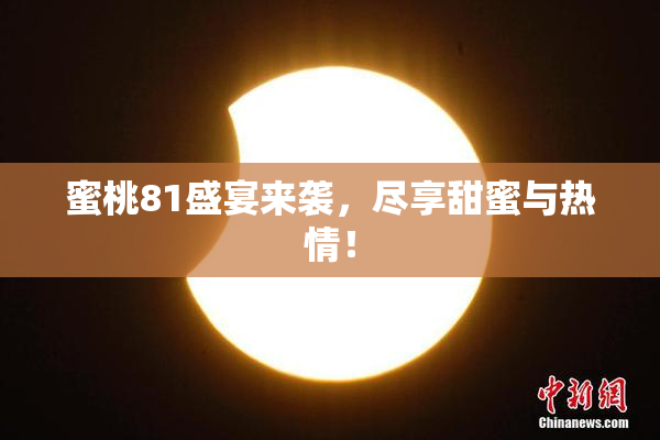 蜜桃81盛宴来袭，尽享甜蜜与热情！