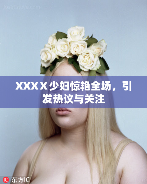 XXXⅩ少妇惊艳全场，引发热议与关注