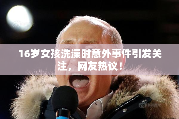 16岁女孩洗澡时意外事件引发关注，网友热议！