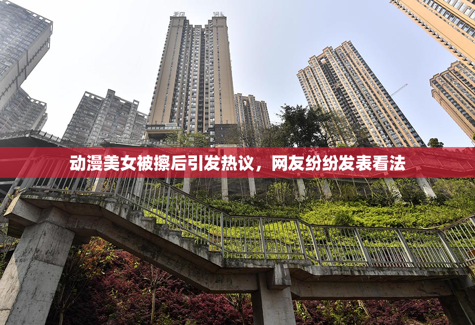 动漫美女被擦后引发热议，网友纷纷发表看法