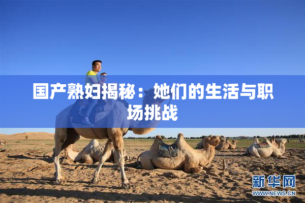 国产熟妇揭秘：她们的生活与职场挑战