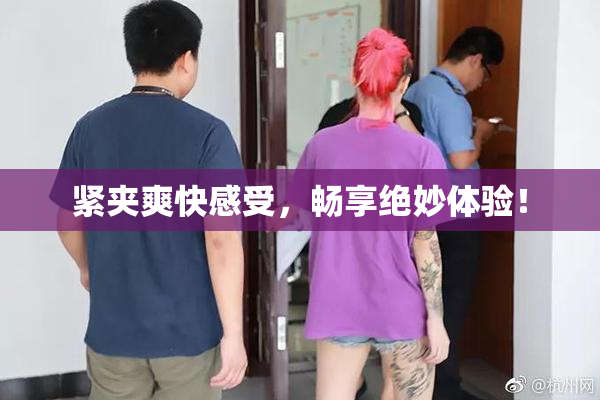 紧夹爽快感受，畅享绝妙体验！