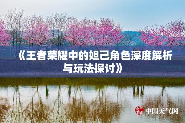 《王者荣耀中的妲己角色深度解析与玩法探讨》