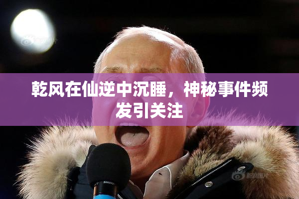 乾风在仙逆中沉睡，神秘事件频发引关注