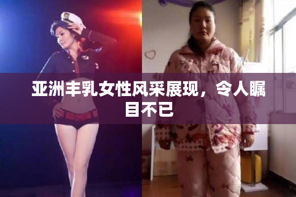 亚洲丰乳女性风采展现，令人瞩目不已
