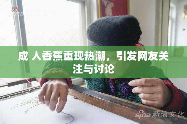 成 人香蕉重现热潮，引发网友关注与讨论