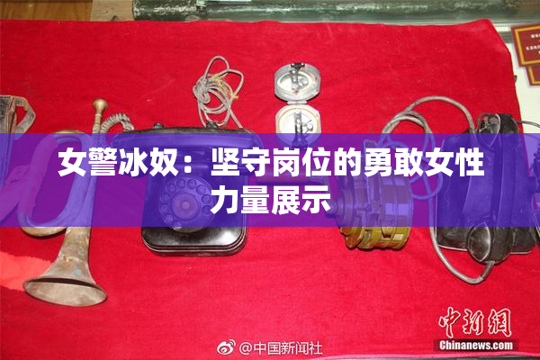 女警冰奴：坚守岗位的勇敢女性力量展示
