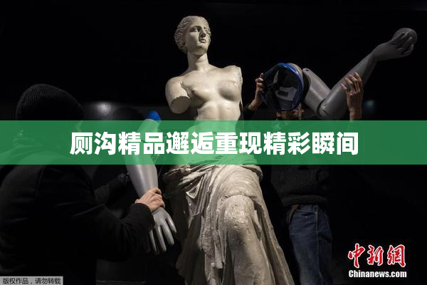 厕沟精品邂逅重现精彩瞬间