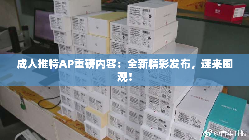 成人推特AP重磅内容：全新精彩发布，速来围观！