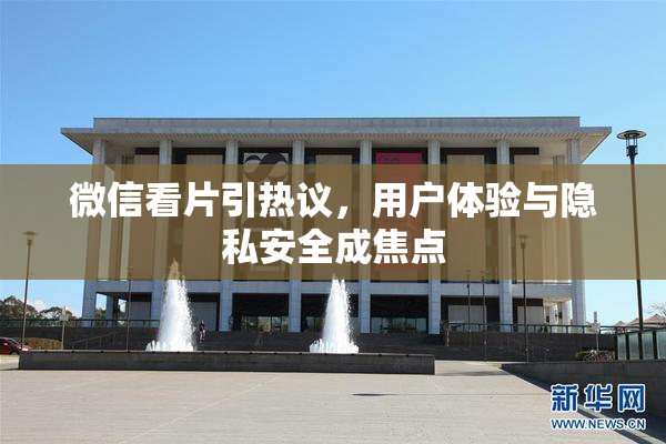 微信看片引热议，用户体验与隐私安全成焦点