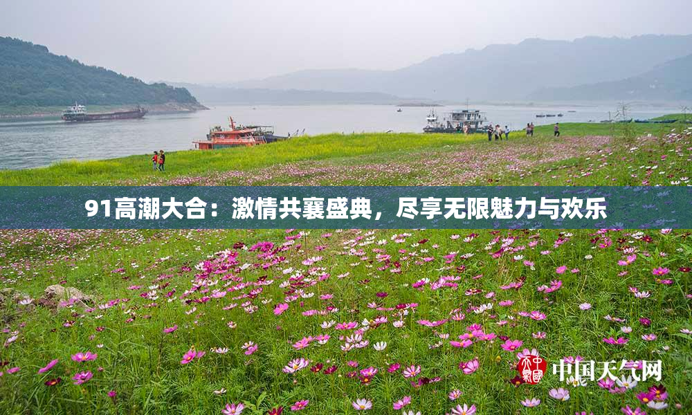 91高潮大合：激情共襄盛典，尽享无限魅力与欢乐