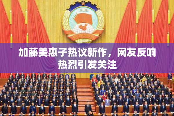 加藤美惠子热议新作，网友反响热烈引发关注