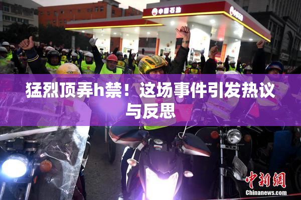 猛烈顶弄h禁！这场事件引发热议与反思