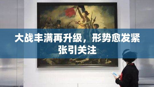 大战丰满再升级，形势愈发紧张引关注
