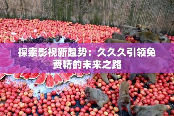 探索影视新趋势：久久久引领免费精的未来之路