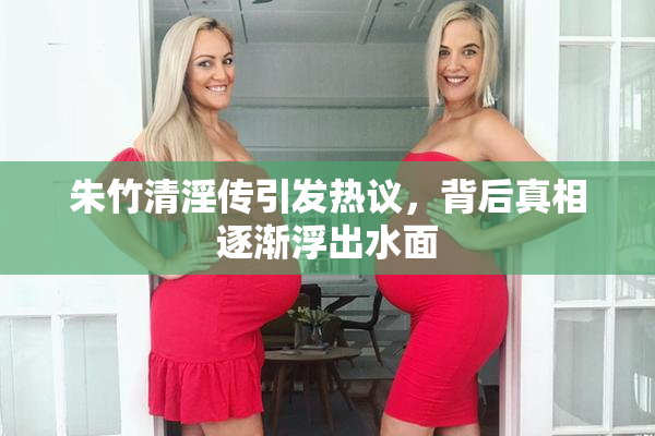 朱竹清淫传引发热议，背后真相逐渐浮出水面