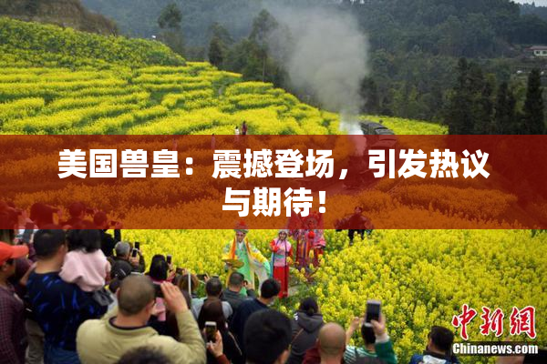 美国兽皇：震撼登场，引发热议与期待！