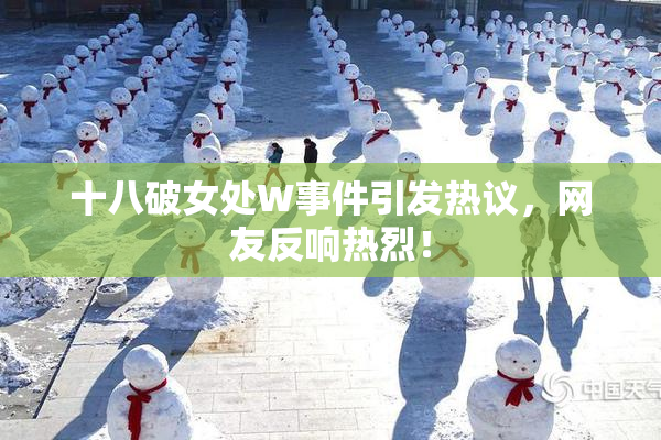 十八破女处W事件引发热议，网友反响热烈！