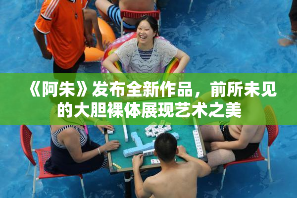 《阿朱》发布全新作品，前所未见的大胆裸体展现艺术之美